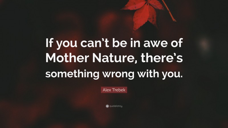 Alex Trebek Quote: “If you can’t be in awe of Mother Nature, there’s something wrong with you.”