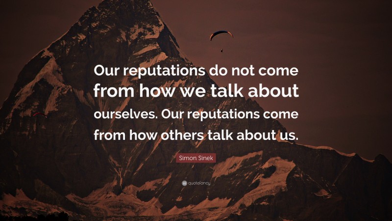 Simon Sinek Quote: “Our reputations do not come from how we talk about ourselves. Our reputations come from how others talk about us.”