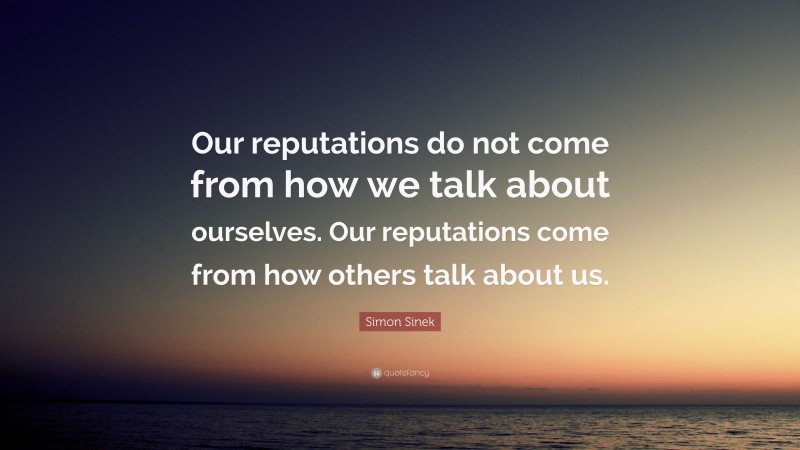 Simon Sinek Quote: “Our reputations do not come from how we talk about ourselves. Our reputations come from how others talk about us.”