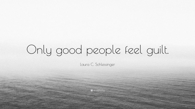 Laura C. Schlessinger Quote: “Only good people feel guilt.”