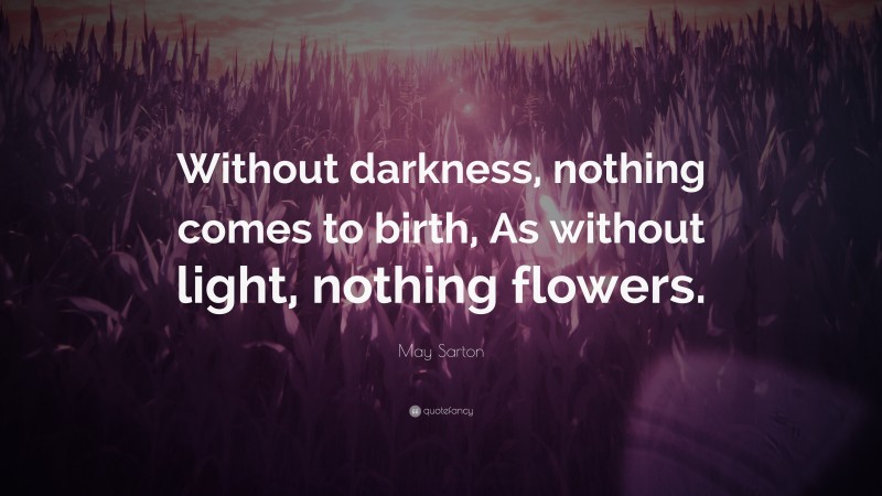 May Sarton Quote: “Without darkness, nothing comes to birth, As without light, nothing flowers.”