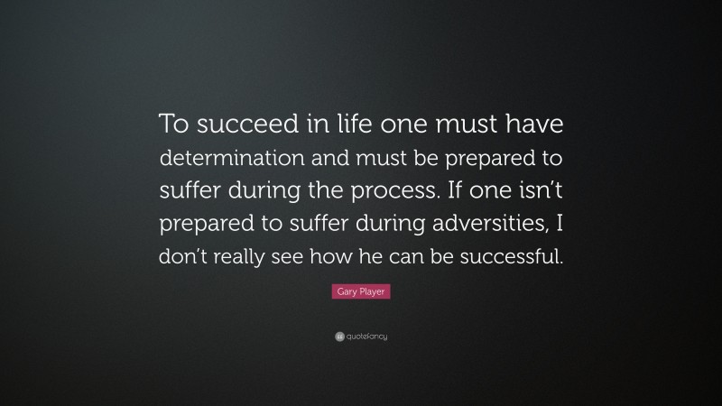 Gary Player Quote: “To succeed in life one must have determination and must be prepared to suffer during the process. If one isn’t prepared to suffer during adversities, I don’t really see how he can be successful.”