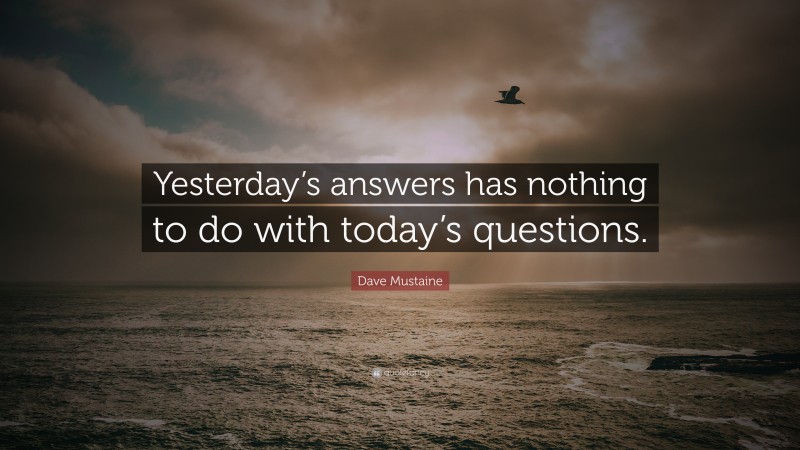 Dave Mustaine Quote: “Yesterday’s answers has nothing to do with today’s questions.”
