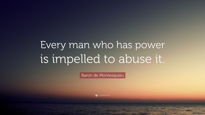 Baron de Montesquieu Quote: “Every man who has power is impelled to abuse it.”