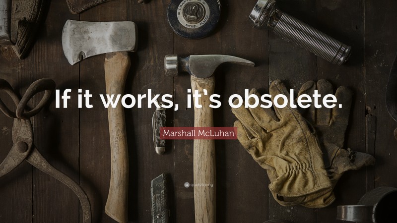 Marshall McLuhan Quote: “If it works, it’s obsolete.”