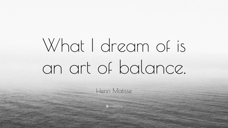 Henri Matisse Quote: “What I dream of is an art of balance.”