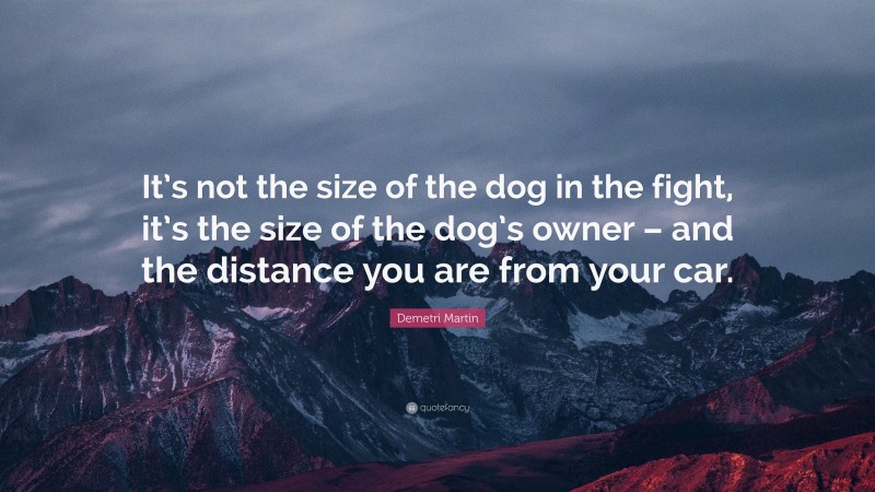 Demetri Martin Quote: “It’s not the size of the dog in the fight, it’s the size of the dog’s owner – and the distance you are from your car.”