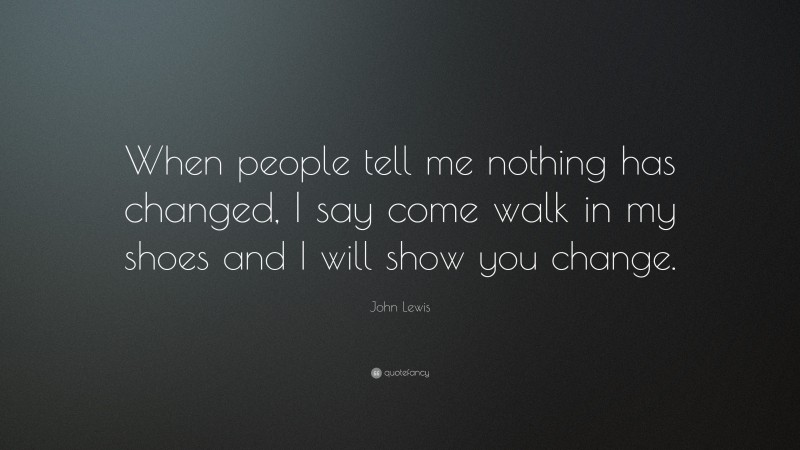 John Lewis Quote: “When people tell me nothing has changed, I say come walk in my shoes and I will show you change.”