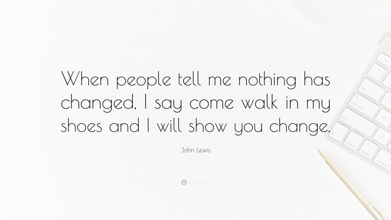 John Lewis Quote: “When people tell me nothing has changed, I say come walk in my shoes and I will show you change.”