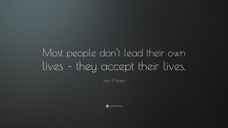 John P. Kotter Quote: “Most people don’t lead their own lives – they accept their lives.”
