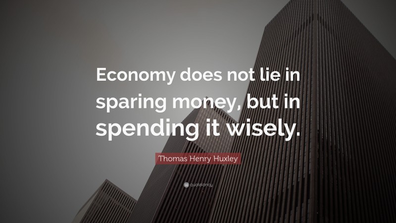 Thomas Henry Huxley Quote: “Economy does not lie in sparing money, but in spending it wisely.”