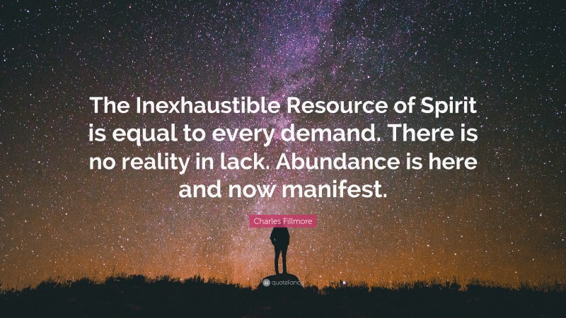 Charles Fillmore Quote: “The Inexhaustible Resource of Spirit is equal to every demand. There is no reality in lack. Abundance is here and now manifest.”
