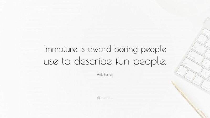 Will Ferrell Quote: “Immature is aword boring people use to describe fun people.”