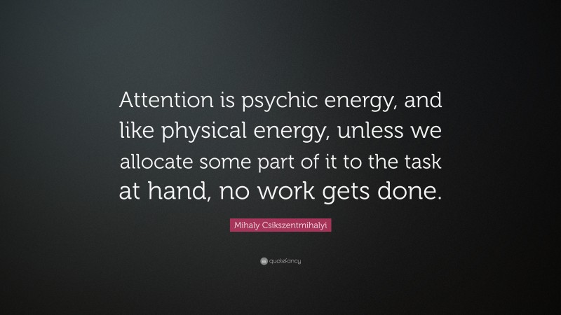 Mihaly Csikszentmihalyi Quote: “Attention is psychic energy, and like physical energy, unless we allocate some part of it to the task at hand, no work gets done.”