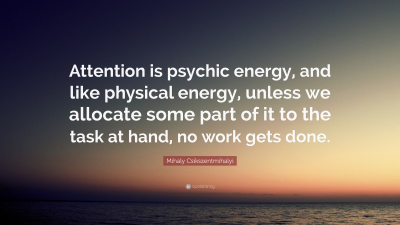 Mihaly Csikszentmihalyi Quote: “Attention is psychic energy, and like physical energy, unless we allocate some part of it to the task at hand, no work gets done.”