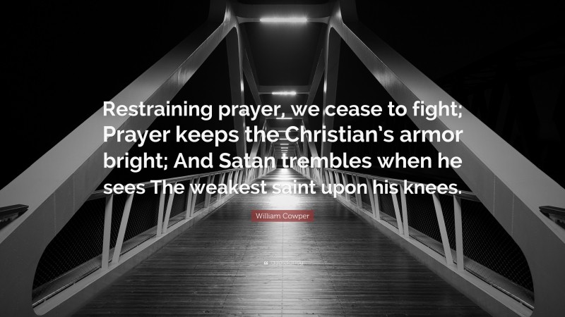 William Cowper Quote: “Restraining prayer, we cease to fight; Prayer keeps the Christian’s armor bright; And Satan trembles when he sees The weakest saint upon his knees.”