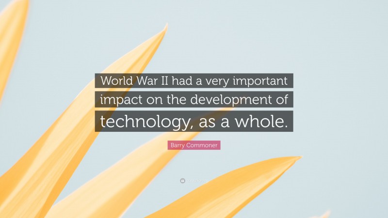 Barry Commoner Quote: “World War II had a very important impact on the development of technology, as a whole.”