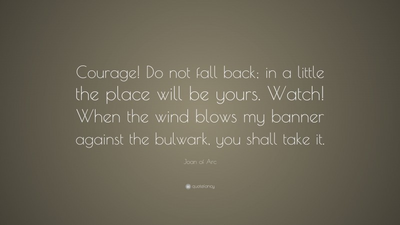 Joan of Arc Quote: “Courage! Do not fall back; in a little the place will be yours. Watch! When the wind blows my banner against the bulwark, you shall take it.”