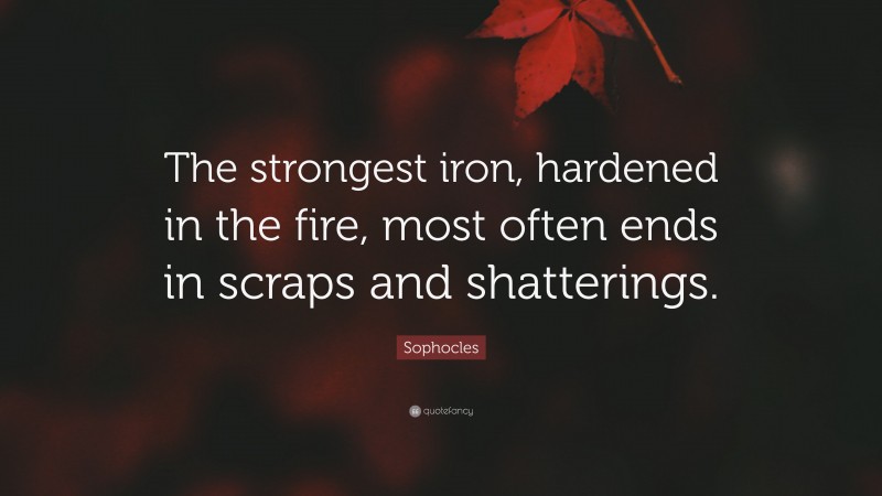 Sophocles Quote: “The strongest iron, hardened in the fire, most often ends in scraps and shatterings.”