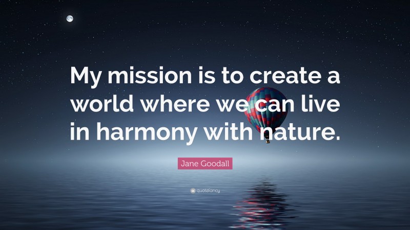 Jane Goodall Quote: “My mission is to create a world where we can live in harmony with nature.”