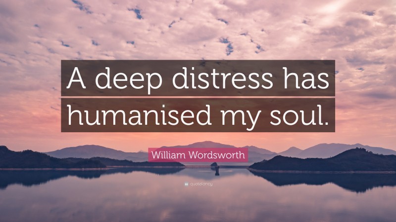 William Wordsworth Quote: “A deep distress has humanised my soul.”