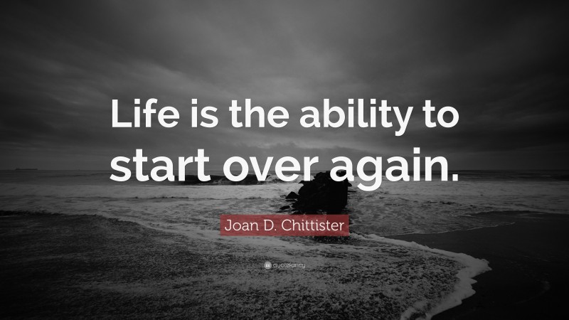 Joan D. Chittister Quote: “Life is the ability to start over again.”