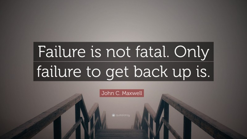 John C. Maxwell Quote: “Failure is not fatal. Only failure to get back up is.”