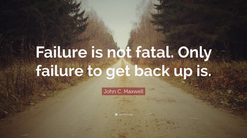 John C. Maxwell Quote: “Failure is not fatal. Only failure to get back up is.”