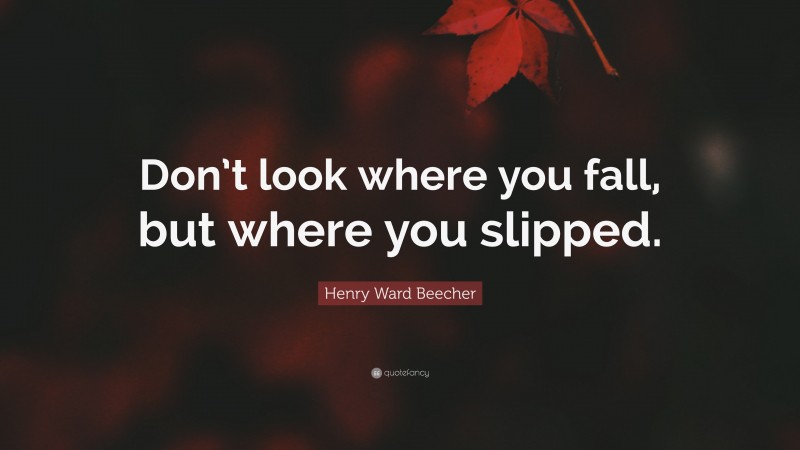 Henry Ward Beecher Quote: “Don’t look where you fall, but where you slipped.”