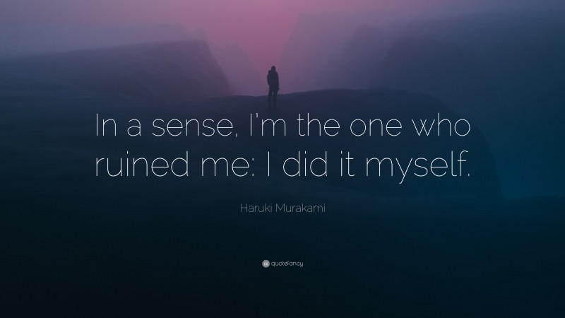 Haruki Murakami Quote: “In a sense, I’m the one who ruined me: I did it myself.”