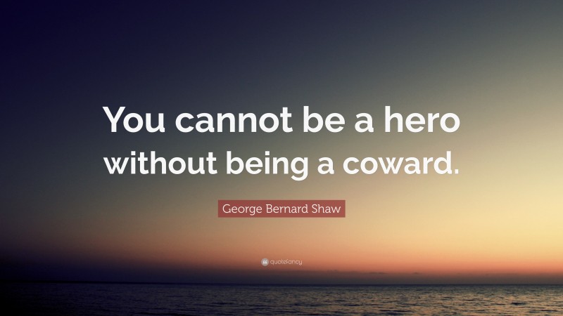 George Bernard Shaw Quote: “You cannot be a hero without being a coward.”