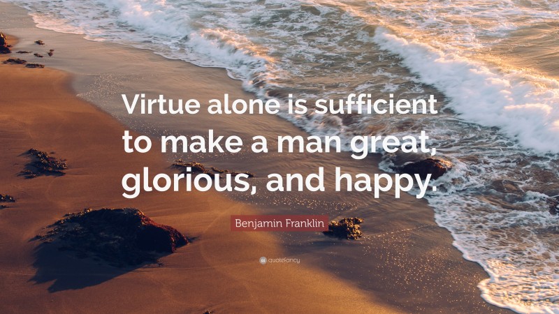 Benjamin Franklin Quote: “Virtue alone is sufficient to make a man great, glorious, and happy.”