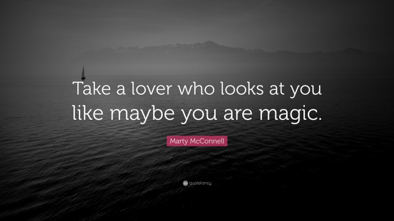 Marty McConnell Quote: “Take a lover who looks at you like maybe you are magic.”