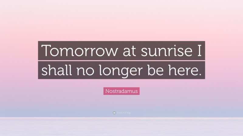 Nostradamus Quote: “Tomorrow at sunrise I shall no longer be here.”