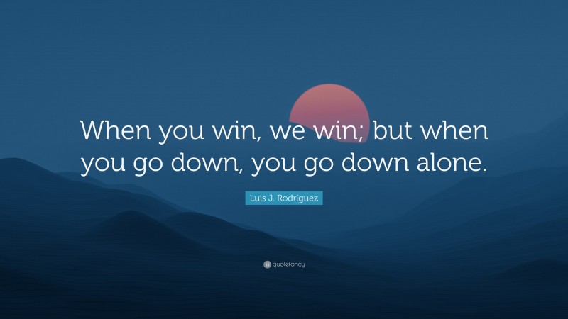Luis J. Rodríguez Quote: “When you win, we win; but when you go down, you go down alone.”