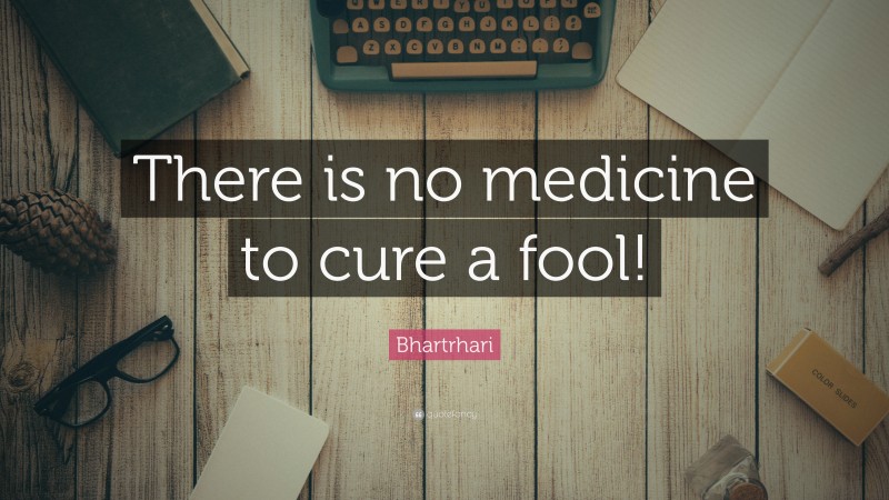 Bhartrhari Quote: “There is no medicine to cure a fool!”