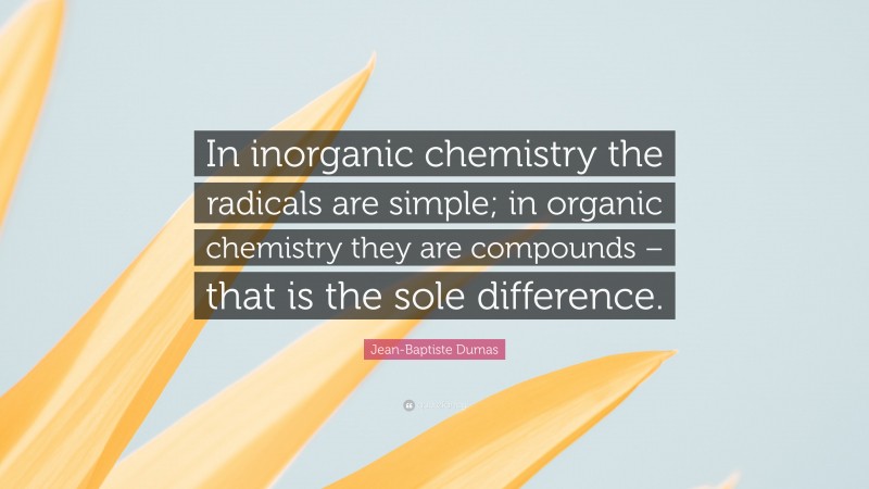 Jean-Baptiste Dumas Quote: “In inorganic chemistry the radicals are simple; in organic chemistry they are compounds – that is the sole difference.”
