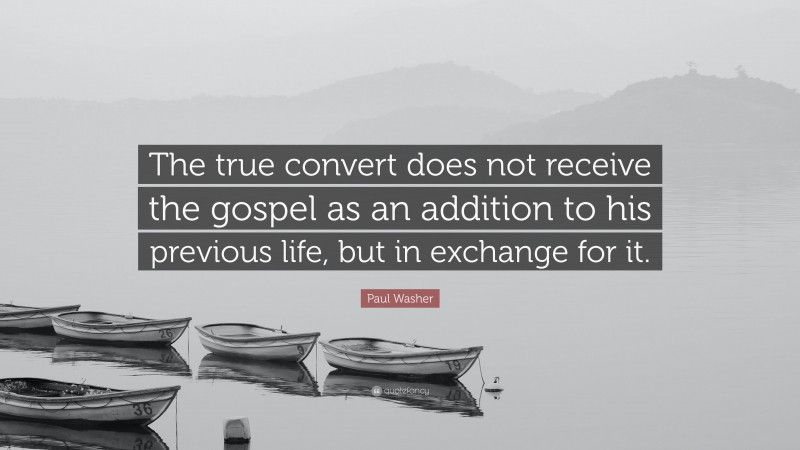 Paul Washer Quote: “The true convert does not receive the gospel as an addition to his previous life, but in exchange for it.”
