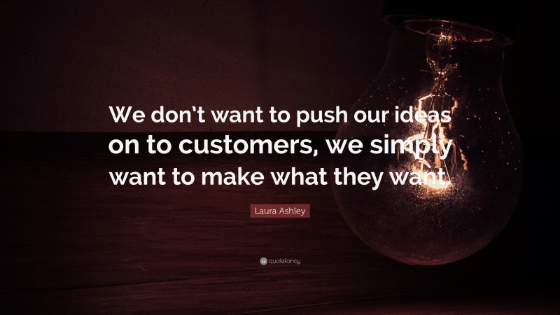 Laura Ashley Quote: “We don’t want to push our ideas on to customers, we simply want to make what they want.”