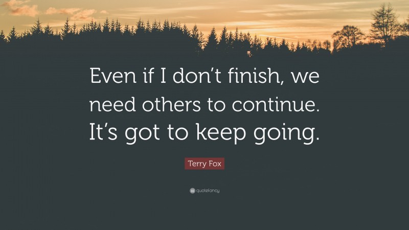 Terry Fox Quote: “Even if I don’t finish, we need others to continue. It’s got to keep going.”