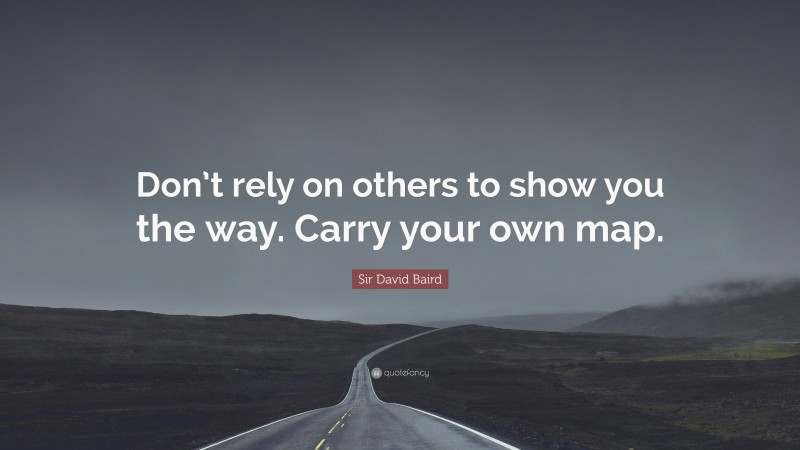 Sir David Baird Quote: “Don’t rely on others to show you the way. Carry your own map.”