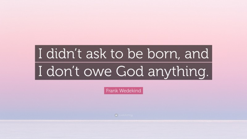 Frank Wedekind Quote: “I didn’t ask to be born, and I don’t owe God anything.”