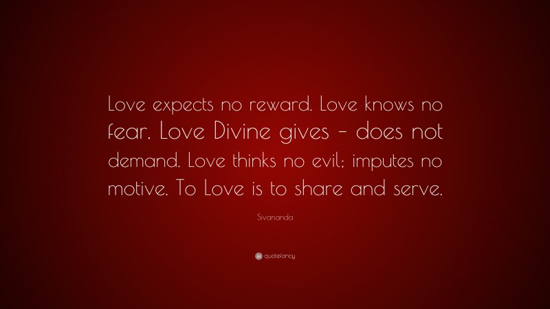 Sivananda Quote: “Love expects no reward. Love knows no fear. Love Divine gives – does not demand. Love thinks no evil; imputes no motive. To Love is to share and serve.”