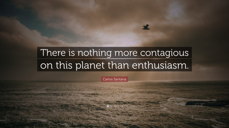 Carlos Santana Quote: “There is nothing more contagious on this planet than enthusiasm.”