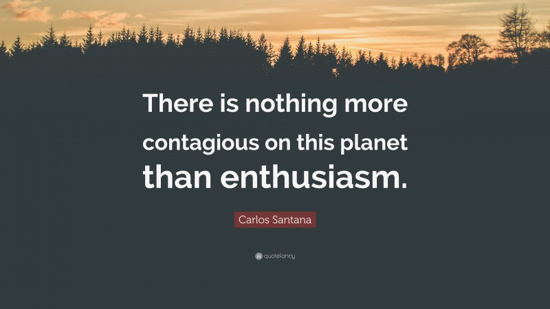 Carlos Santana Quote: “There is nothing more contagious on this planet than enthusiasm.”