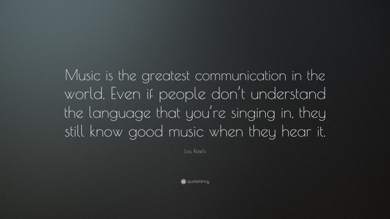 Lou Rawls Quote: “Music is the greatest communication in the world. Even if people don’t understand the language that you’re singing in, they still know good music when they hear it.”
