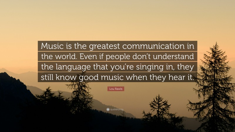 Lou Rawls Quote: “Music is the greatest communication in the world. Even if people don’t understand the language that you’re singing in, they still know good music when they hear it.”