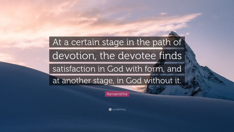 Ramakrishna Quote: “At a certain stage in the path of devotion, the devotee finds satisfaction in God with form, and at another stage, in God without it.”