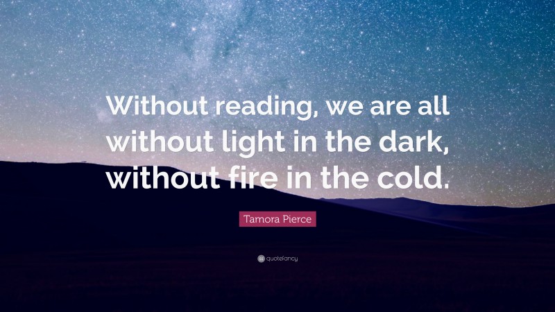 Tamora Pierce Quote: “Without reading, we are all without light in the dark, without fire in the cold.”