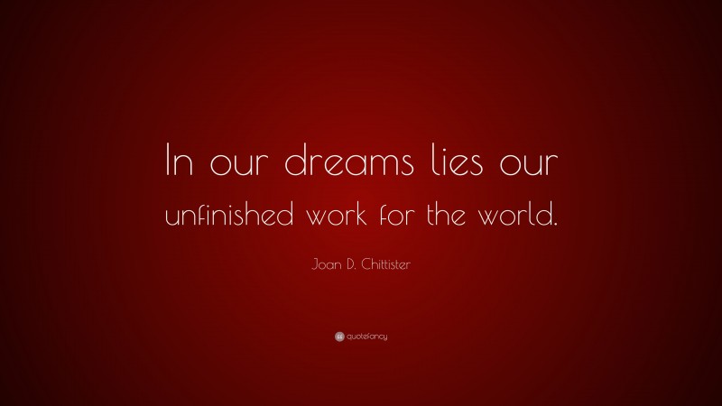 Joan D. Chittister Quote: “In our dreams lies our unfinished work for the world.”